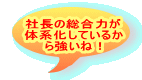 社長の総合力が 体系化しているか ら強いね！ 