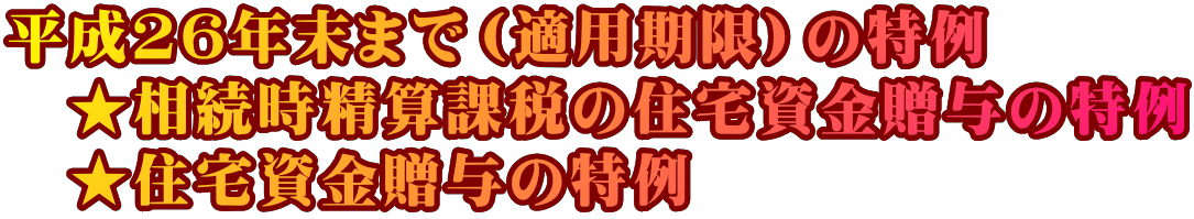 平成２６年末まで（適用期限）の特例 　★相続時精算課税の住宅資金贈与の特例 　★住宅資金贈与の特例