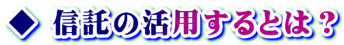 ◆ 信託の活用するとは？