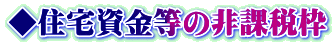 ◆住宅資金等の非課税枠